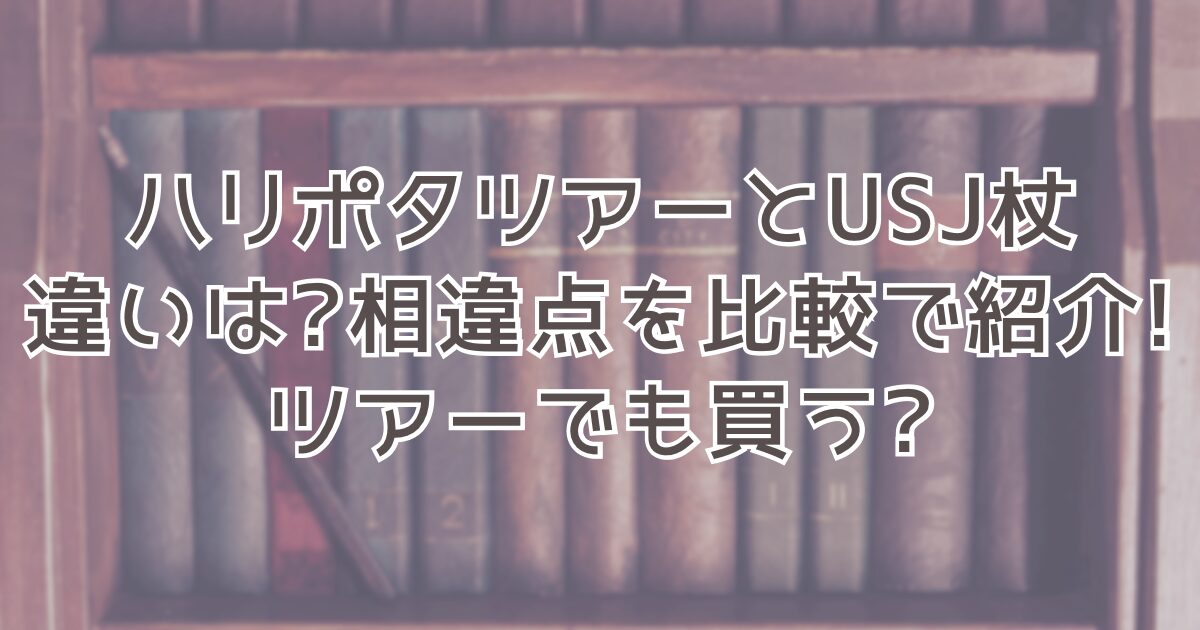 ハリポタツアーとUSJ杖の違いは?相違点を比較で紹介!ツアーでも買う