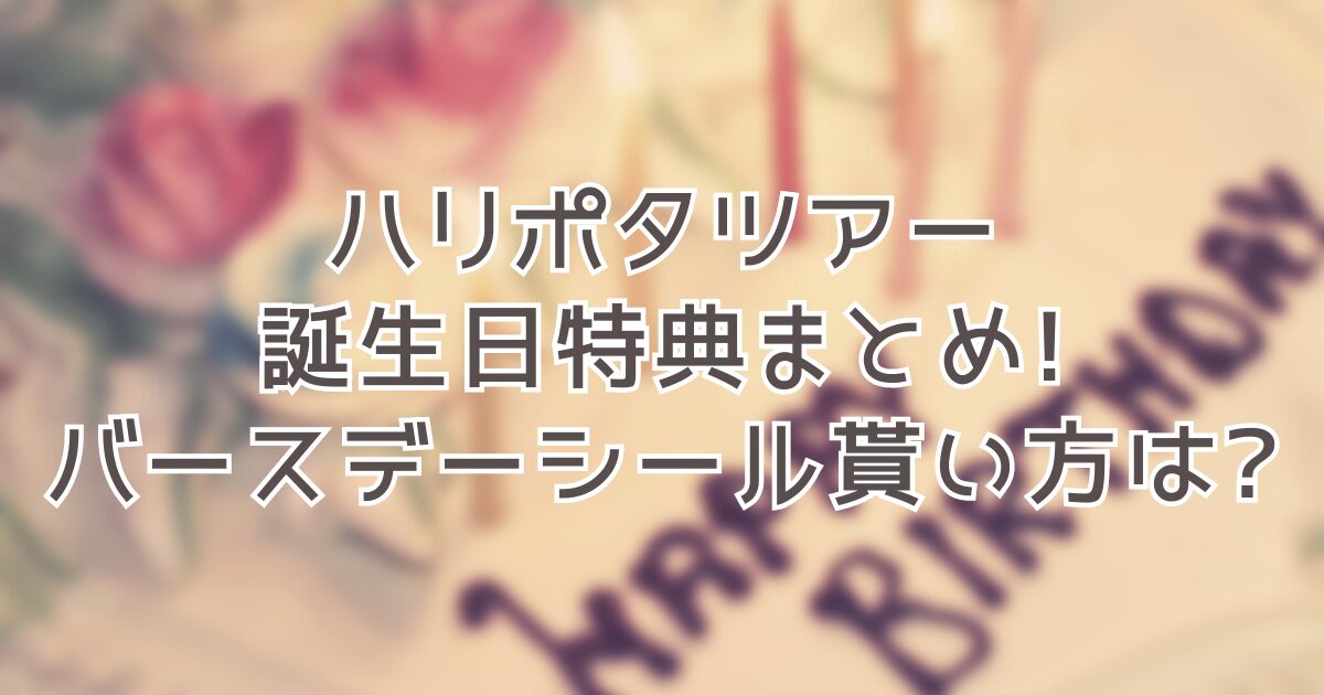 ハリポタツアー誕生日特典まとめ!バースデーシール貰い方は